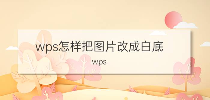 wps怎样把图片改成白底 wps word白色底色怎么改？